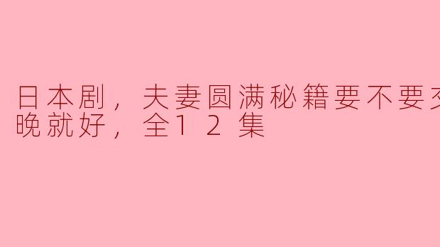 日本剧，夫妻圆满秘籍要不要交换？一晚就好，全12集