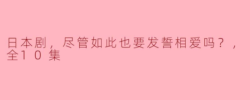 《日本剧，尽管如此也要发誓相爱吗？》这部剧的剧情如何？ 