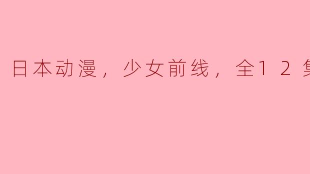 《少女前线》全12集的故事情节如何？