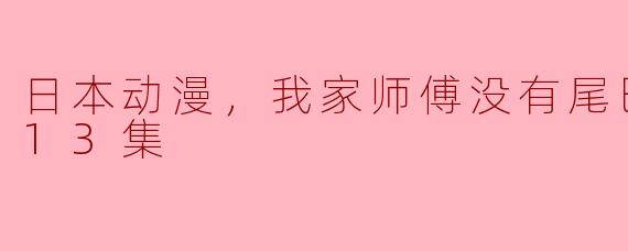 你看过日本动漫《我家师傅没有尾巴》吗？最新更新至第几集了？