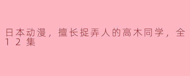 日本动漫，擅长捉弄人的高木同学，全12集