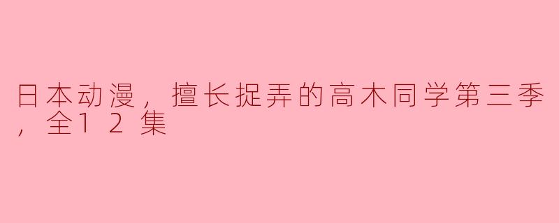 日本动漫，擅长捉弄的高木同学第三季，全12集