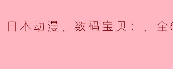 日本动漫，数码宝贝：，全67集