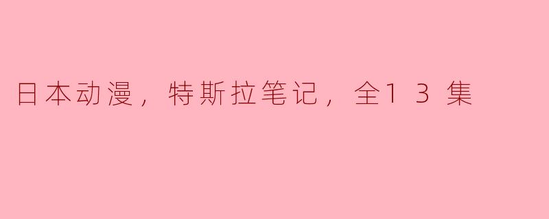你知道关于日本动漫《特斯拉笔记》全13集的故事情节吗？