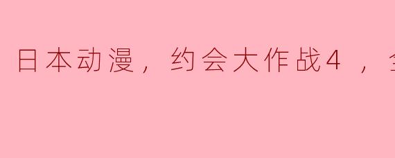 《日本动漫《约会大作战4》盛大上映，全12集全新精彩剧情大揭秘》