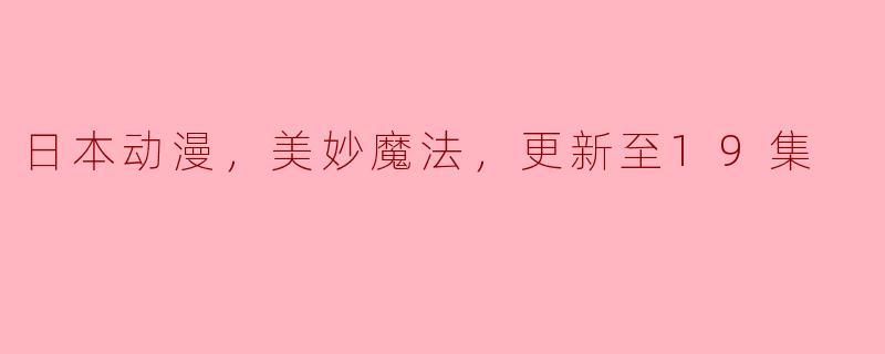 请问你最喜欢的日本动漫美妙魔法已经更新至第几集了？