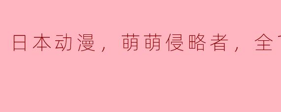 《萌萌侵略者：日本动漫世界的新宠》