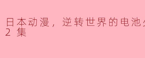 绽放电力之光，逆转世界的电池少女
