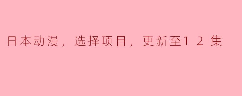 日本动漫，选择项目，更新至12集