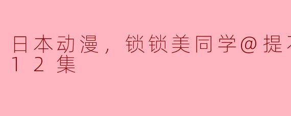 日本动漫，锁锁美同学@提不起劲，全12集