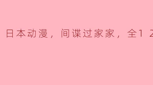 这部日本动漫中关于间谍过家家的故事情节如何？