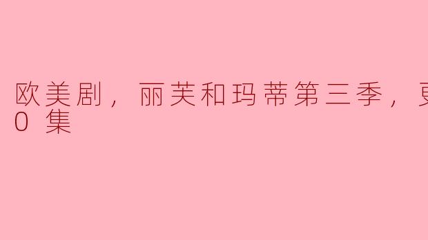 欧美剧，丽芙和玛蒂第三季，更新至20集