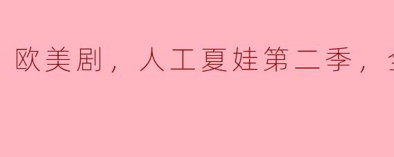 欧美剧，人工夏娃第二季，全12集