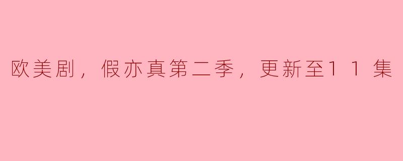 欧美剧《假亦真》第二季更新至11集了吗？