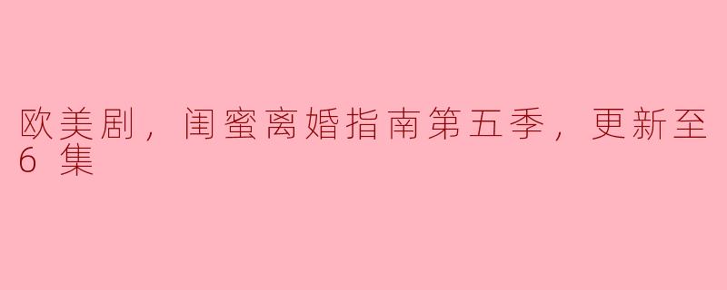 欧美剧，闺蜜离婚指南第五季，更新至6集