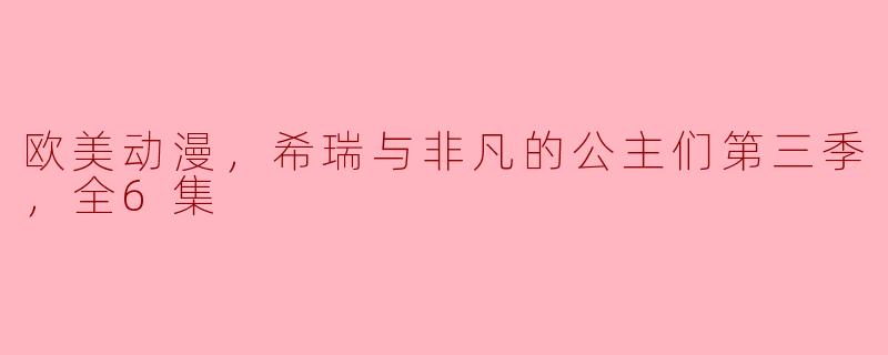 揭秘欧美动漫《希瑞与非凡的公主们》第三季全6集魔幻冒险