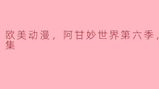 欧美动漫，阿甘妙世界第六季，全44集