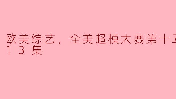 《时尚之战！《全美超模大赛》第十五季震撼来袭，13集揭秘超模诞生之路》
