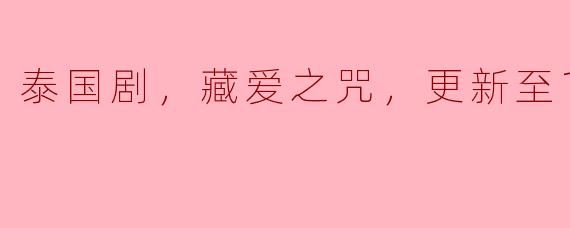 泰国剧，藏爱之咒，更新至10集