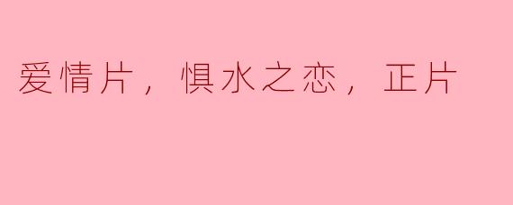 爱情片，惧水之恋，正片