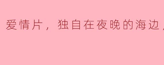 爱情片，独自在夜晚的海边，正片