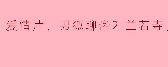 爱情片，男狐聊斋2兰若寺，正片