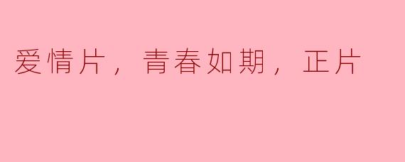 在爱情片《青春如期，正片》中，主人公之间的爱情是怎样的？