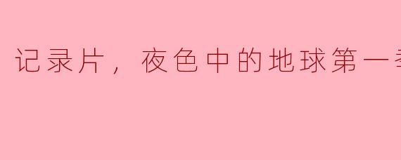 记录片，夜色中的地球第一季，全6集