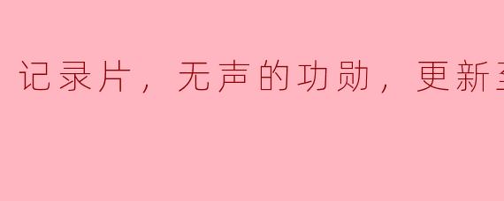 《探寻无声的功勋：记录片《无声的功勋》更新至30集》