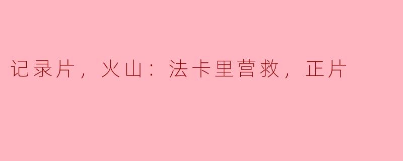 记录片，火山：法卡里营救，正片