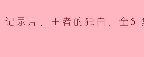 探寻王者的内心世界——记录片《王者的独白》全6集  