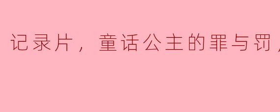 探索童话公主的黑暗面——《记录片，童话公主的罪与罚》全4集