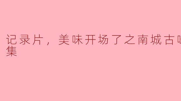 重温美味回忆，南城古味开场了