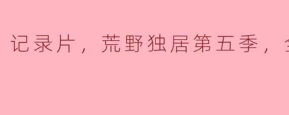 大自然的真实故事——记录片《荒野独居第五季》全12集