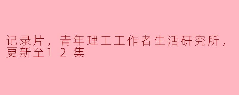 《记录片《青年理工工作者生活研究所》更新至12集，探寻青年工作者真实生活》