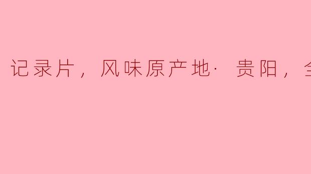 追寻贵阳风味原产地的故事