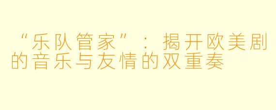 “乐队管家”：揭开欧美剧的音乐与友情的双重奏 