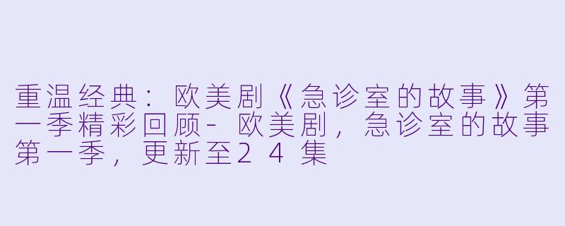 重温经典：欧美剧《急诊室的故事》第一季精彩回顾-欧美剧，急诊室的故事第一季，更新至24集