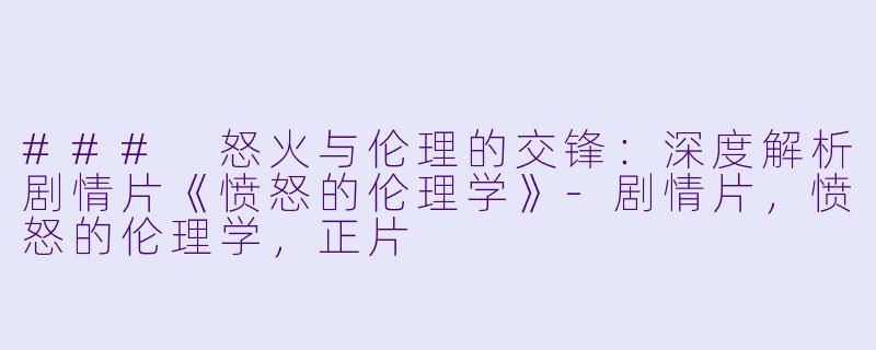 ### 怒火与伦理的交锋：深度解析剧情片《愤怒的伦理学》-剧情片，愤怒的伦理学，正片