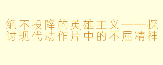 绝不投降的英雄主义——探讨现代动作片中的不屈精神
