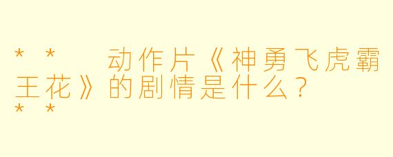 ** 动作片《神勇飞虎霸王花》的剧情是什么? **