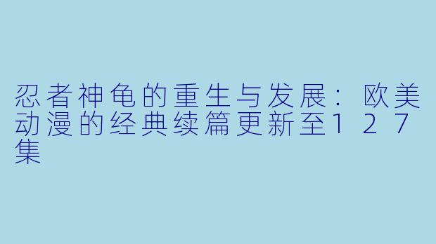 忍者神龟的重生与发展：欧美动漫的经典续篇更新至127集