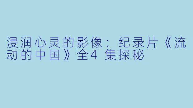 浸润心灵的影像：纪录片《流动的中国》全4集探秘