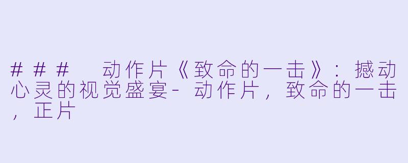 ### 动作片《致命的一击》：撼动心灵的视觉盛宴-动作片，致命的一击，正片