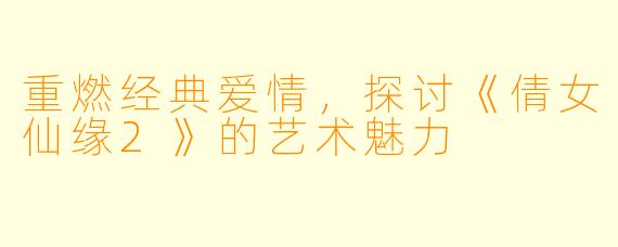 重燃经典爱情,探讨《倩女仙缘2》的艺术魅力