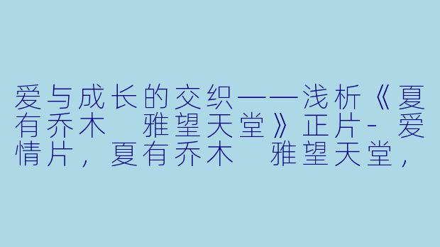 爱与成长的交织——浅析《夏有乔木 雅望天堂》正片-爱情片，夏有乔木 雅望天堂，正片