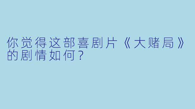 你觉得这部喜剧片《大赌局》的剧情如何？