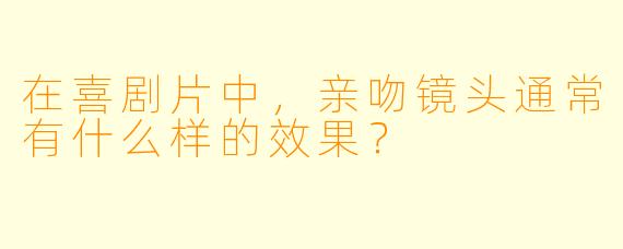 在喜剧片中，亲吻镜头通常有什么样的效果？  