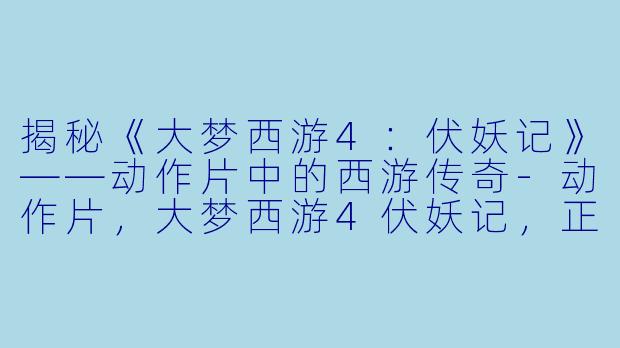 揭秘《大梦西游4：伏妖记》——动作片中的西游传奇-动作片，大梦西游4伏妖记，正片
