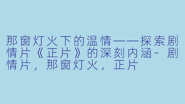 那窗灯火下的温情——探索剧情片《正片》的深刻内涵-剧情片，那窗灯火，正片